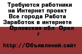 Требуются работники на Интернет-проект - Все города Работа » Заработок в интернете   . Орловская обл.,Орел г.